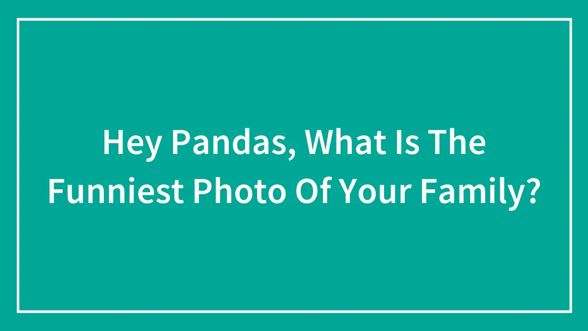 Hey Pandas, What Is The Funniest Photo Of Your Family? (Closed)