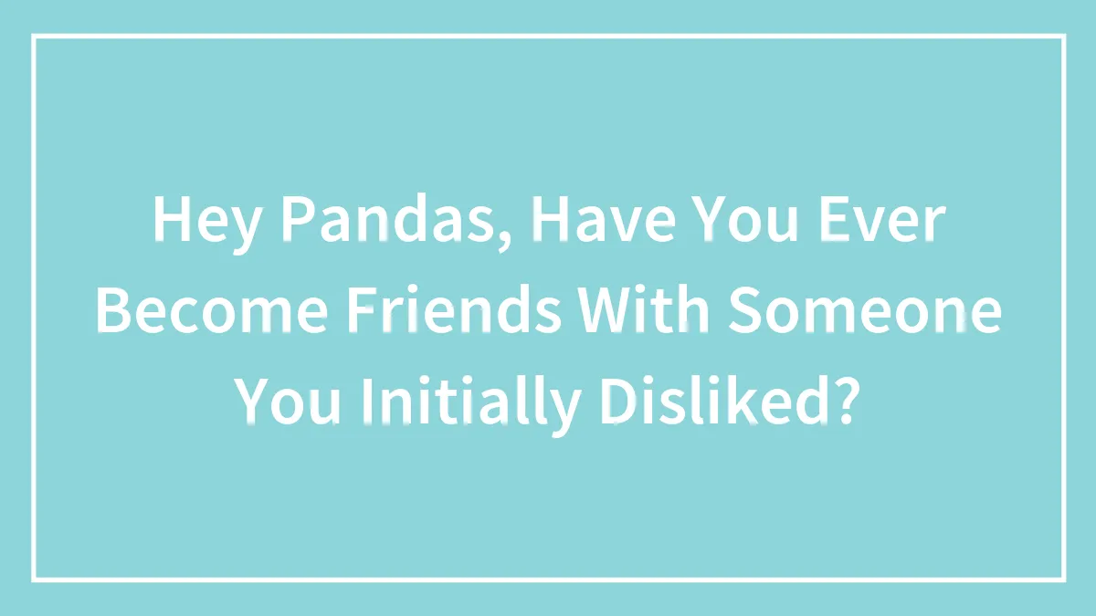 Hey Pandas, Have You Ever Become Friends With Someone You Initially Disliked? (Closed)