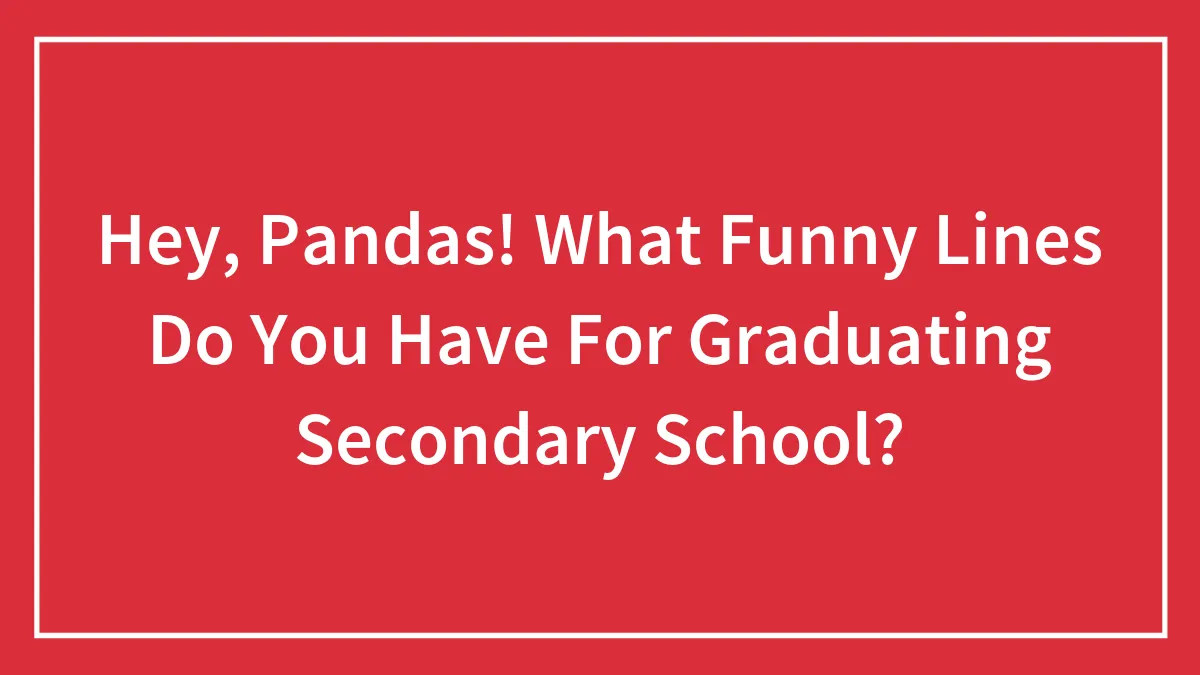 Hey, Pandas! What Funny Lines Do You Have For Graduating Secondary School?