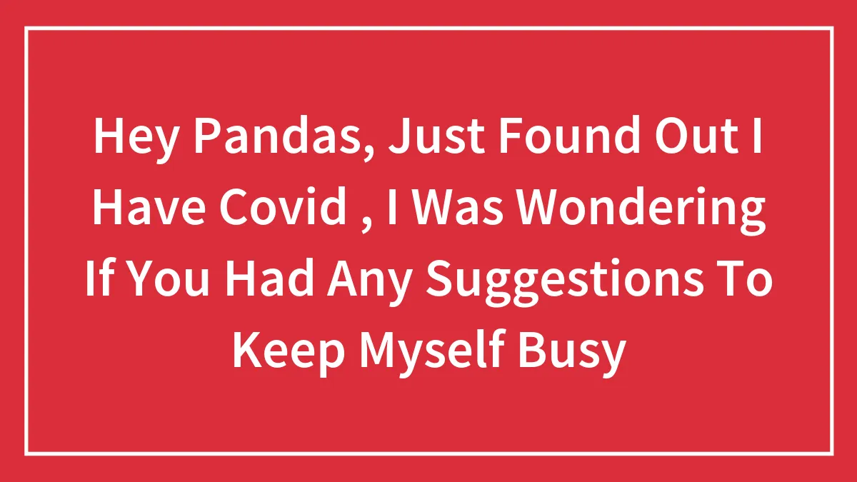 Hey Pandas, Just Found Out I Have Covid , I Was Wondering If You Had Any Suggestions To Keep Myself Busy