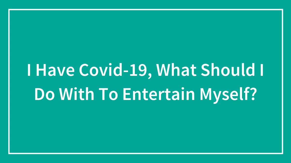 I Have Covid-19, What Should I Do With To Entertain Myself?