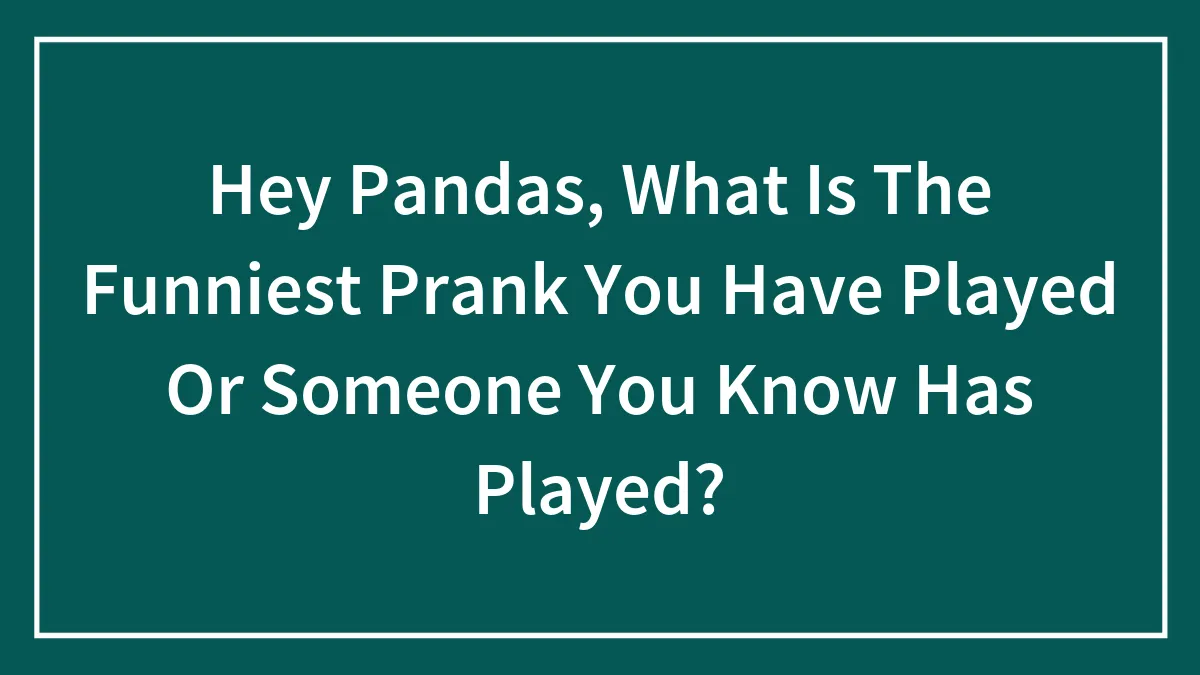 Hey Pandas, What Is The Funniest Prank You Have Played Or Someone You Know Has Played?