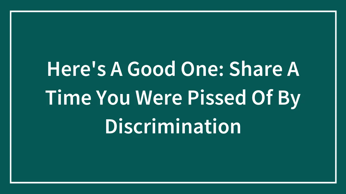 Here's A Good One: Share A Time You Were Pissed Of By Discrimination
