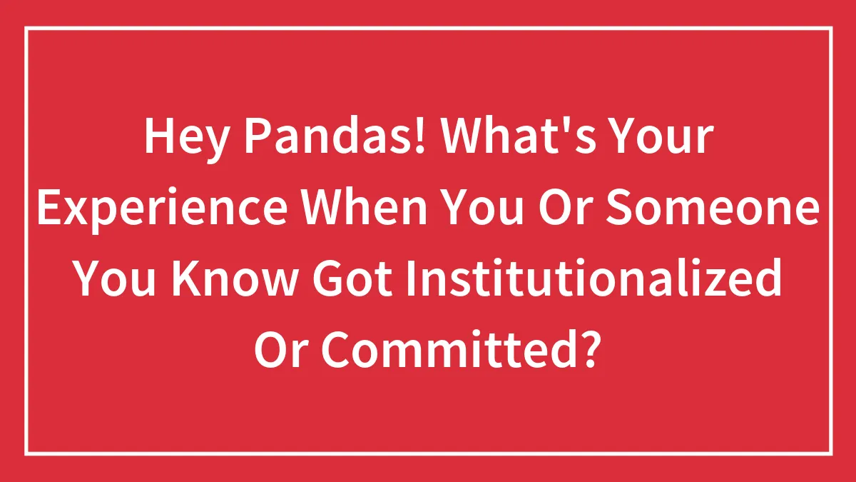 Hey Pandas! What's Your Experience When You Or Someone You Know Got Institutionalized Or Committed? (Closed)