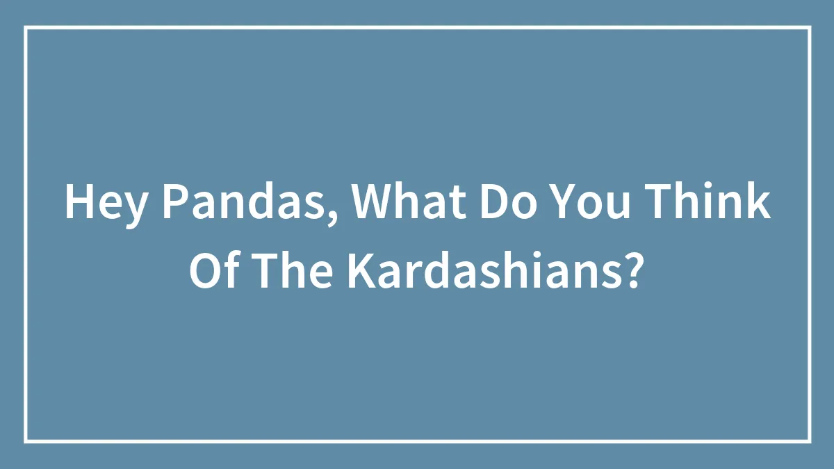 Hey Pandas, What Do You Think Of The Kardashians?