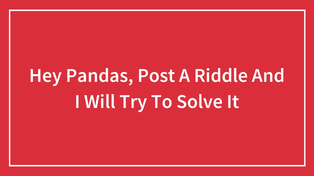 Hey Pandas, Post A Riddle And I Will Try To Solve It