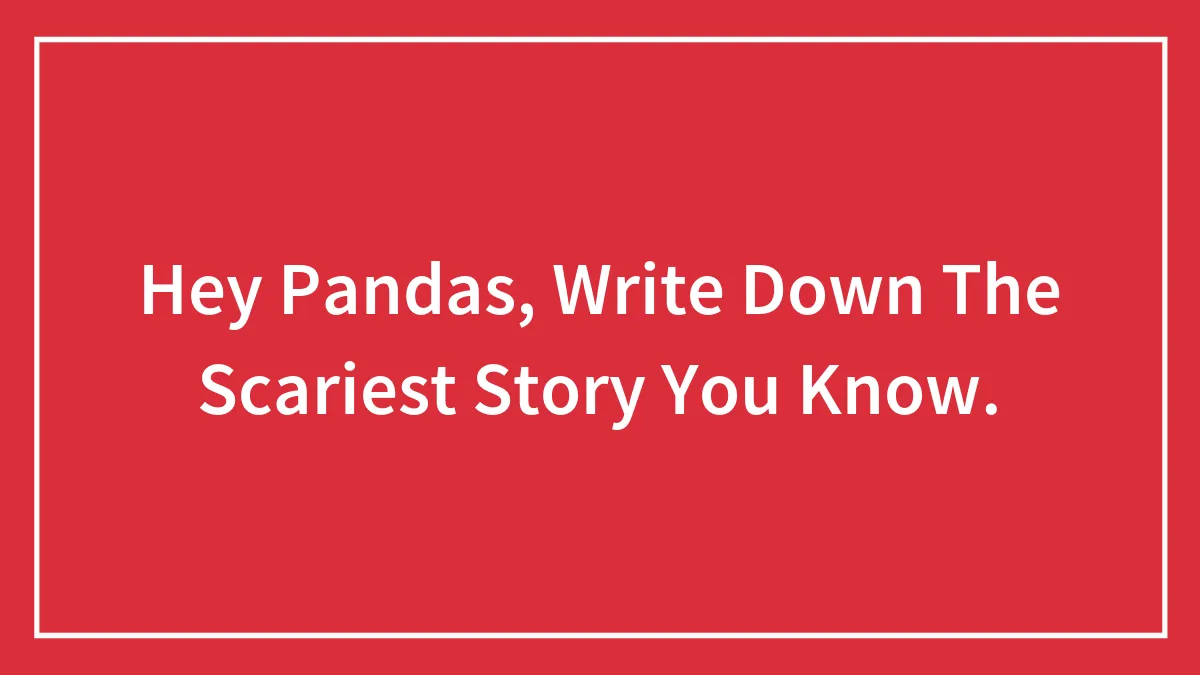 Hey Pandas, Write Down The Scariest Story You Know.
