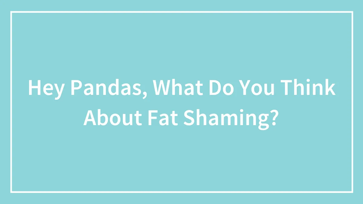 Hey Pandas, What Do You Think About Fat Shaming?