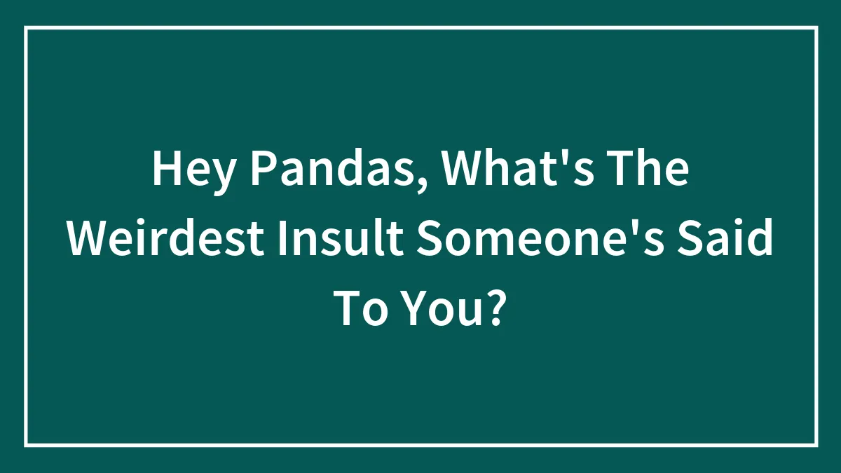 Hey Pandas, What's The Weirdest Insult Someone's Said To You?