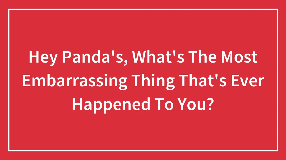 Hey Panda's, What's The Most Embarrassing Thing That's Ever Happened To You?
