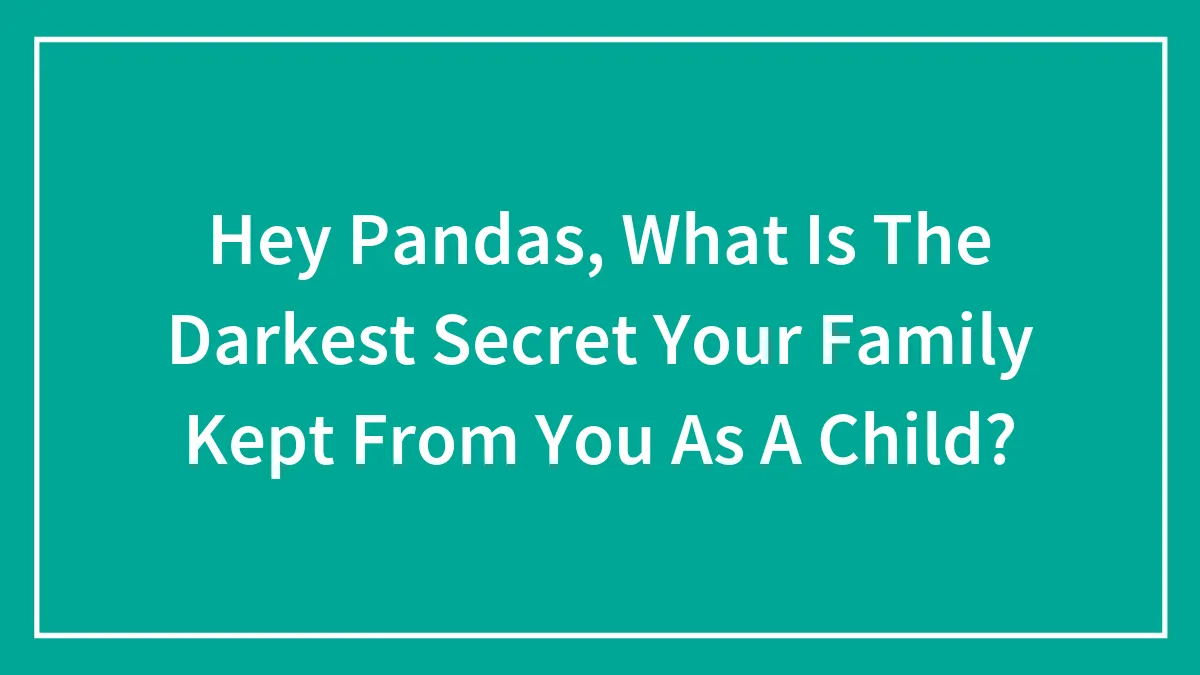 Hey Pandas, What Is The Darkest Secret Your Family Kept From You As A Child? (Closed)
