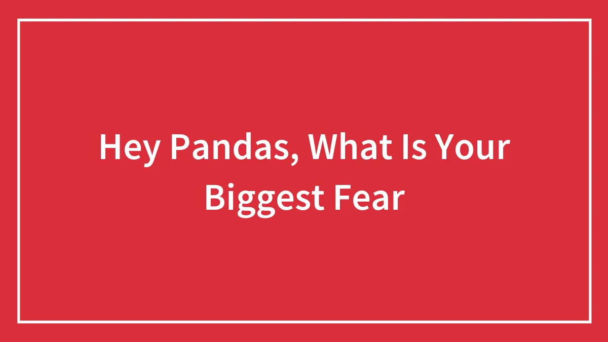 Hey Pandas, What Is Your Biggest Fear