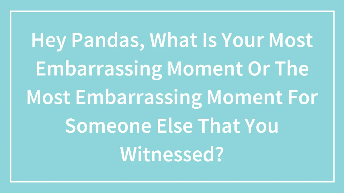 Hey Pandas, What Is Your Most Embarrassing Moment Or The Most Embarrassing Moment For Someone Else That You Witnessed?