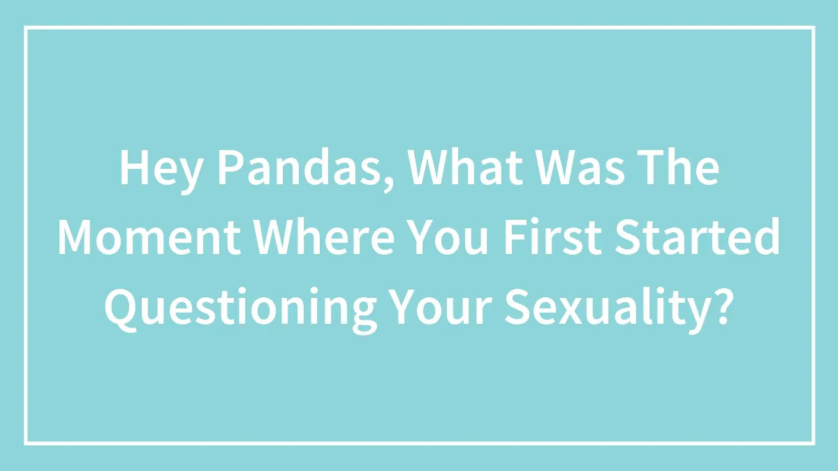 Hey Pandas, What Was The Moment Where You First Started Questioning Your Sexuality? (Closed)