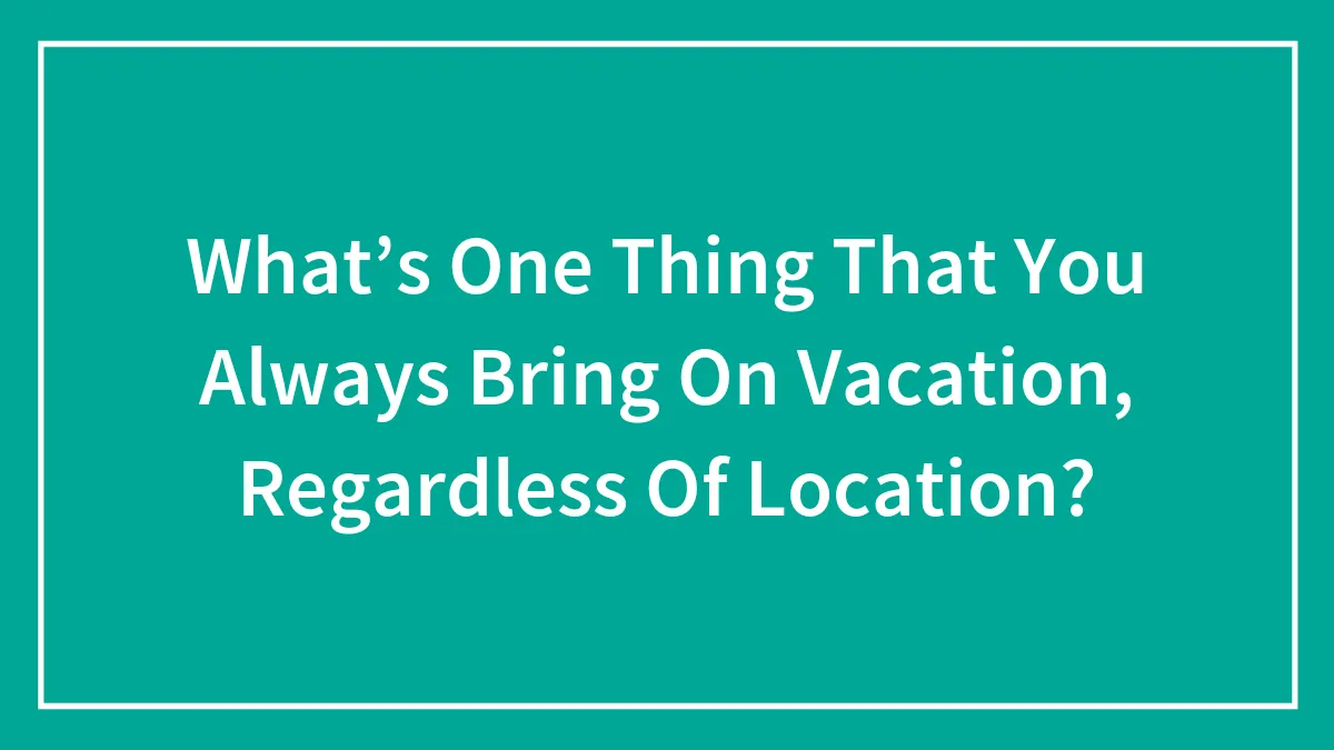 What’s One Thing That You Always Bring On Vacation, Regardless Of Location?