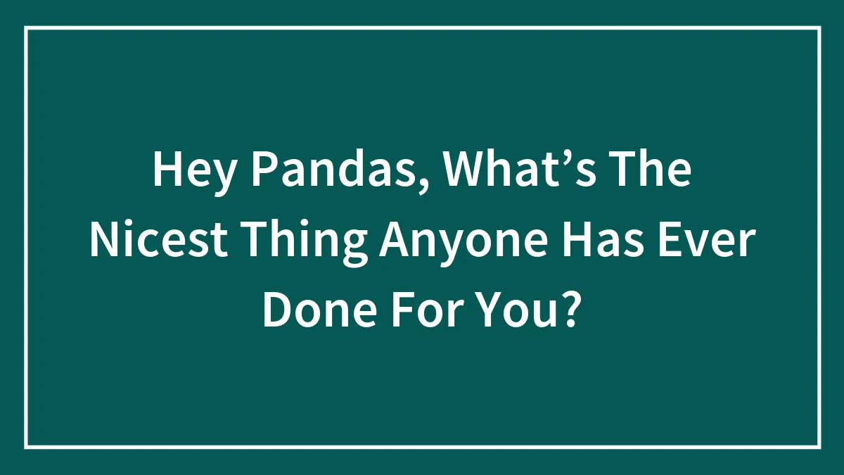 Hey Pandas, What’s The Nicest Thing Anyone Has Ever Done For You? (Closed)