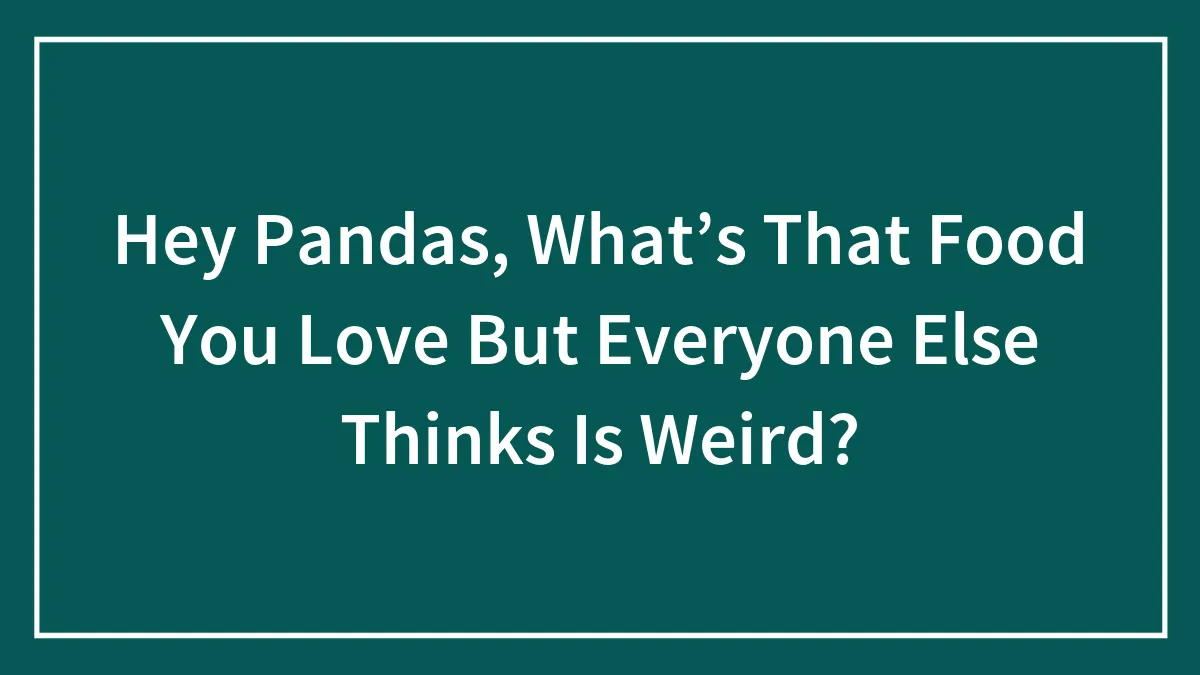 Hey Pandas, What’s That Food You Love But Everyone Else Thinks Is Weird? (Closed)