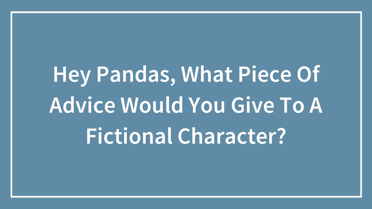 Hey Pandas, What Piece Of Advice Would You Give To A Fictional Character? (Closed)