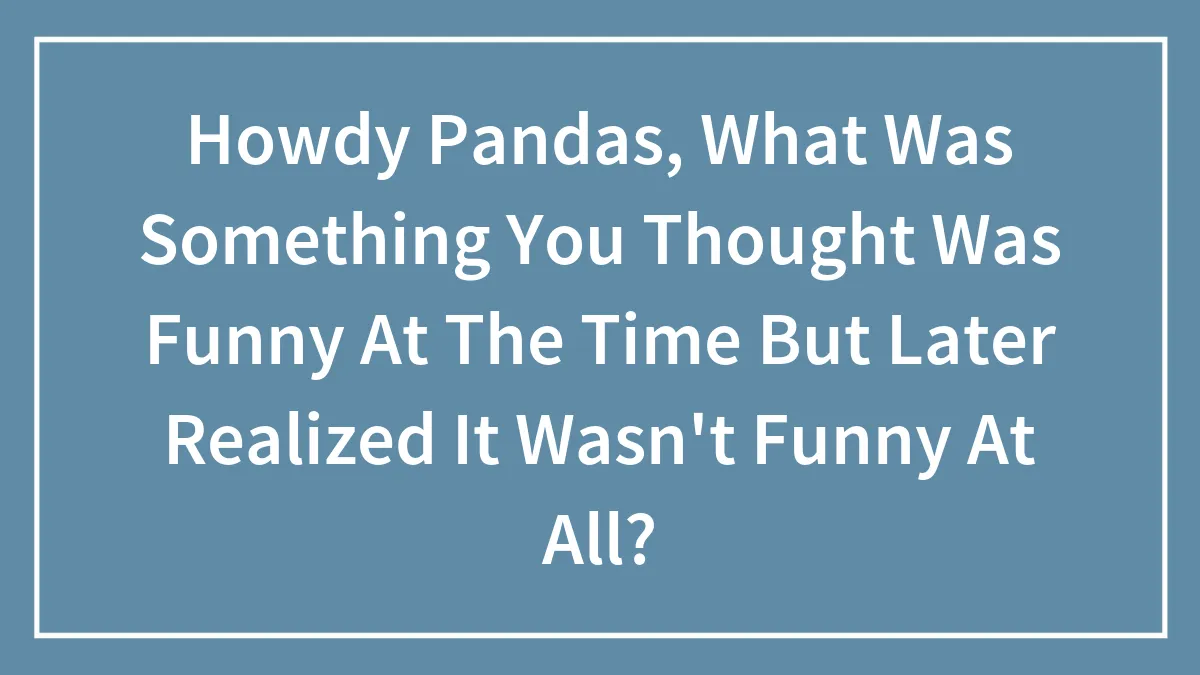 Howdy Pandas, What Was Something You Thought Was Funny At The Time But Later Realized It Wasn't Funny At All?