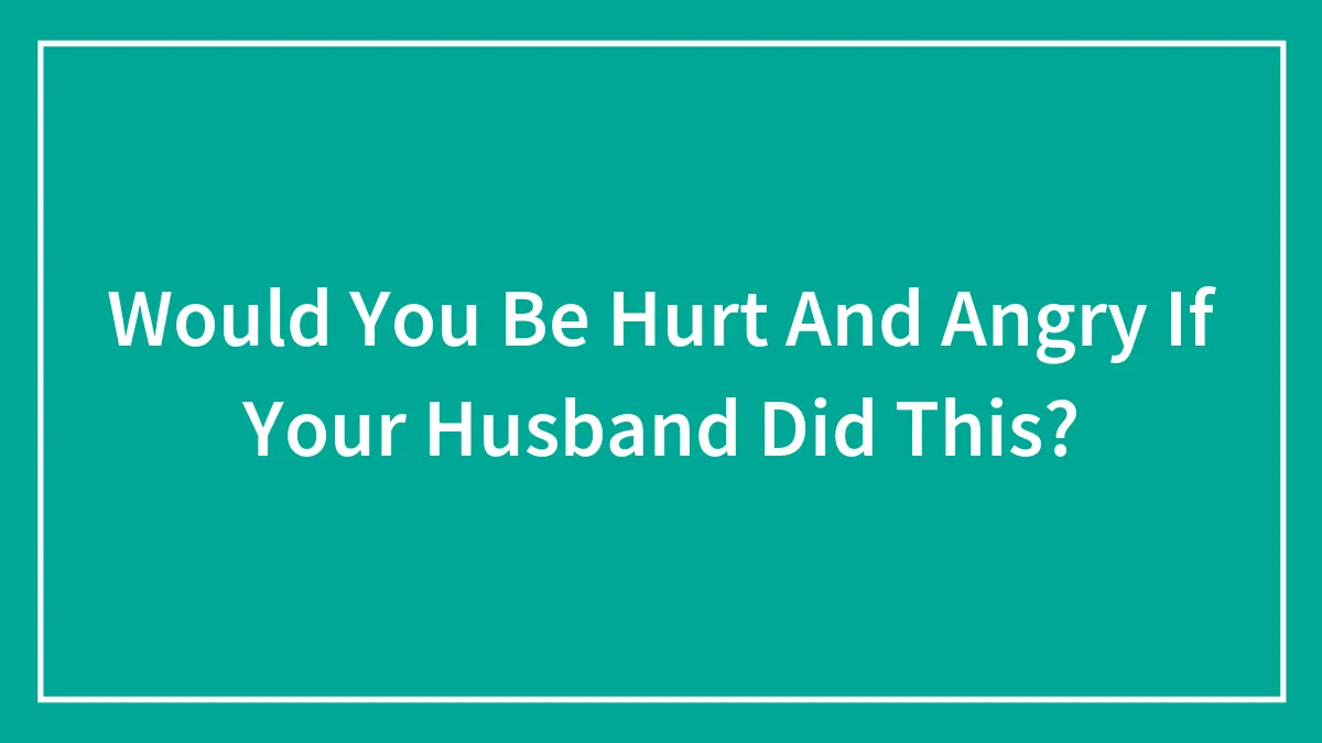 Hey Pandas, Would You Be Hurt And Angry If Your Husband Did This? (Closed)