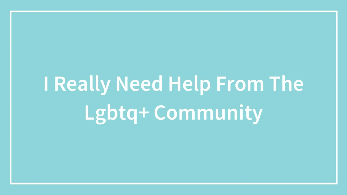I Really Need Help From The Lgbtq+ Community