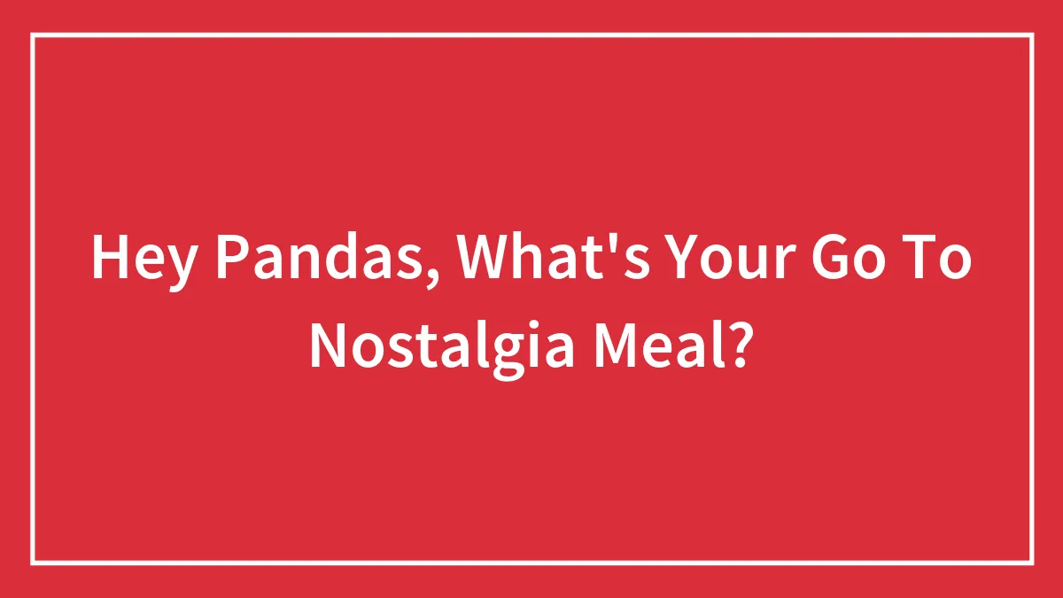 Hey Pandas, What's Your Go To Nostalgia Meal?