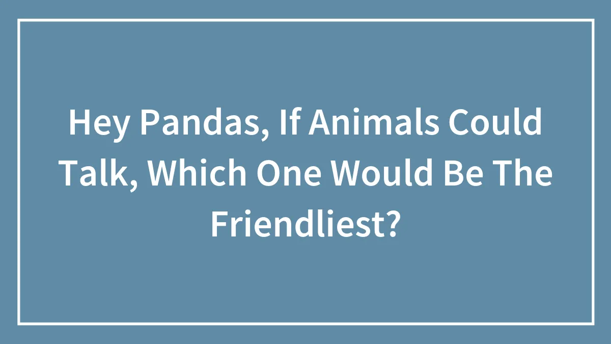 Hey Pandas, If Animals Could Talk, Which One Would Be The Friendliest?