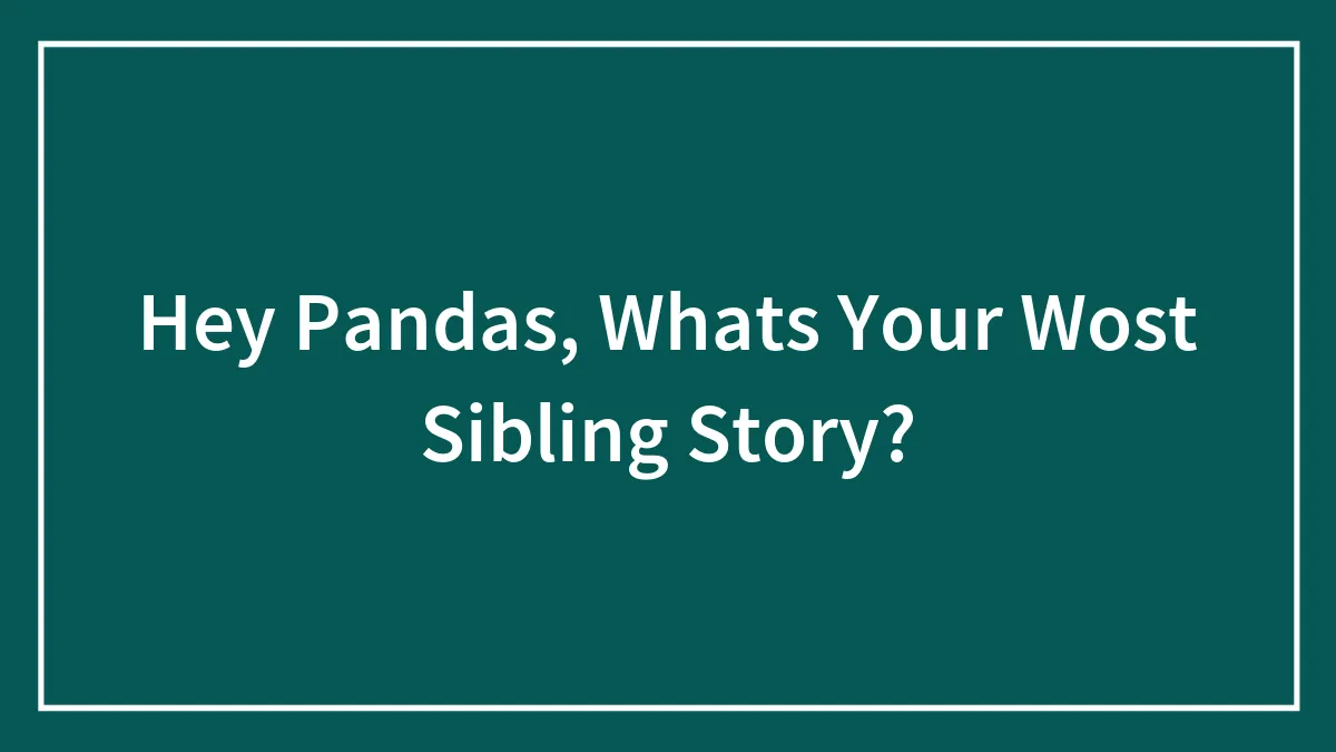Hey Pandas, What's Your Wost Sibling Story? (Closed)