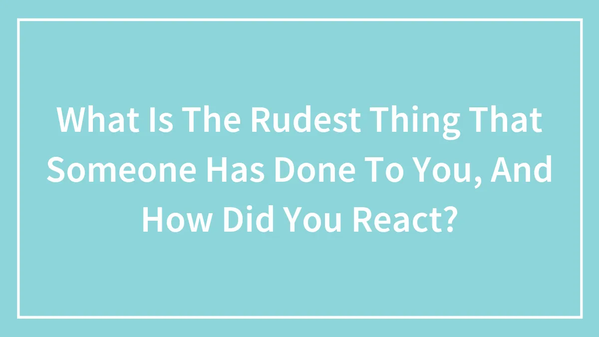 Hey Pandas, What Is The Rudest Thing That Someone Has Done To You, And How Did You React? (Closed)