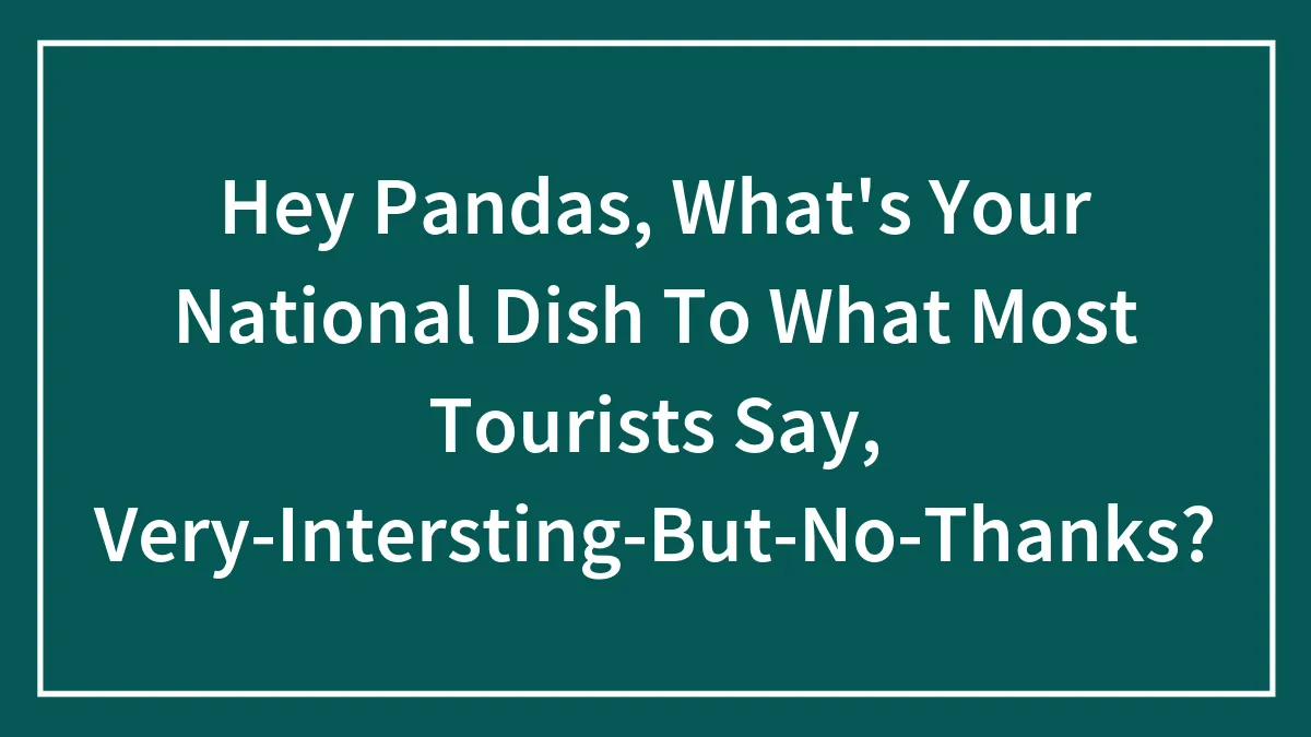 Hey Pandas, What's Your National Dish To What Most Tourists Say, Very-Intersting-But-No-Thanks?