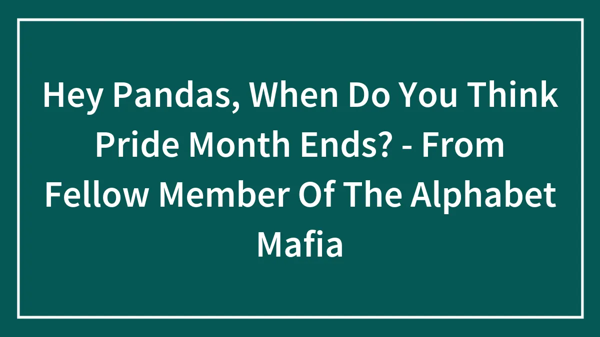 Hey Pandas, When Do You Think Pride Month Ends? - From Fellow Member Of The Alphabet Mafia