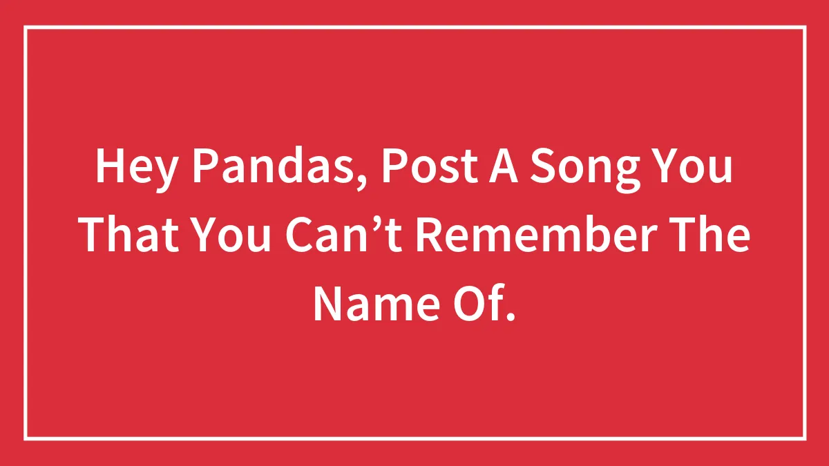Hey Pandas, Post A Song You That You Can’t Remember The Name Of.