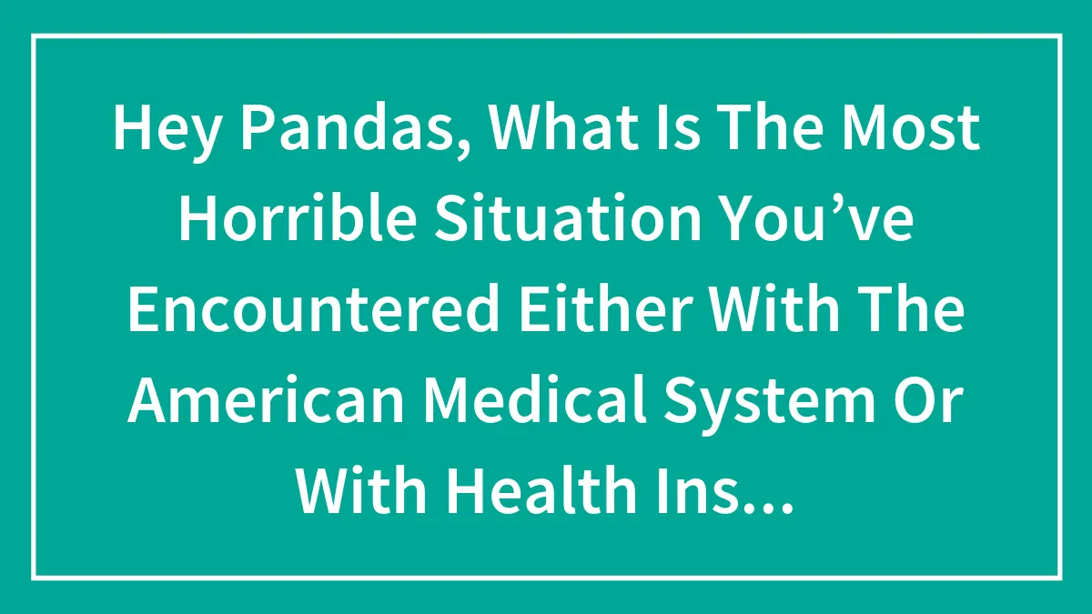 Hey Pandas, What Is The Most Horrible Situation You’ve Encountered Either With The American Medical System Or With Health Insurance?