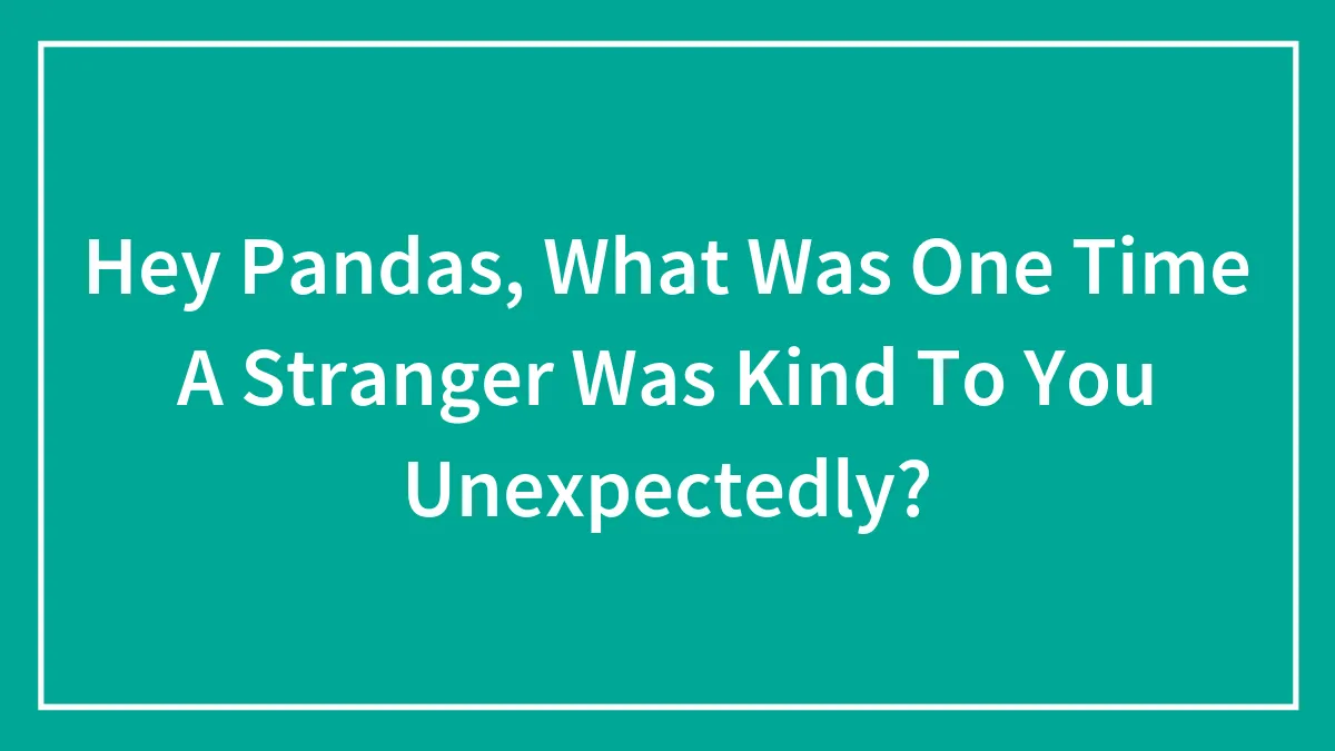 Hey Pandas, What Was One Time A Stranger Was Kind To You Unexpectedly? (Closed)