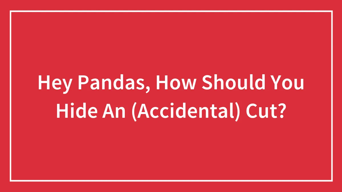 Hey Pandas, How Should You Hide An (Accidental) Cut?