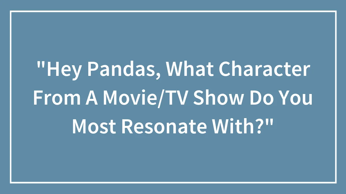 "Hey Pandas, What Character From A Movie/TV Show Do You Most Resonate With?"