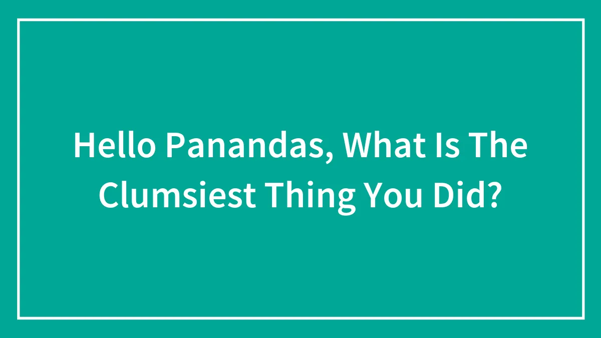 Hello Panandas, What Is The Clumsiest Thing You Did?