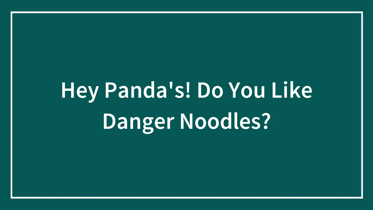 Hey Panda's! Do You Like Danger Noodles?
