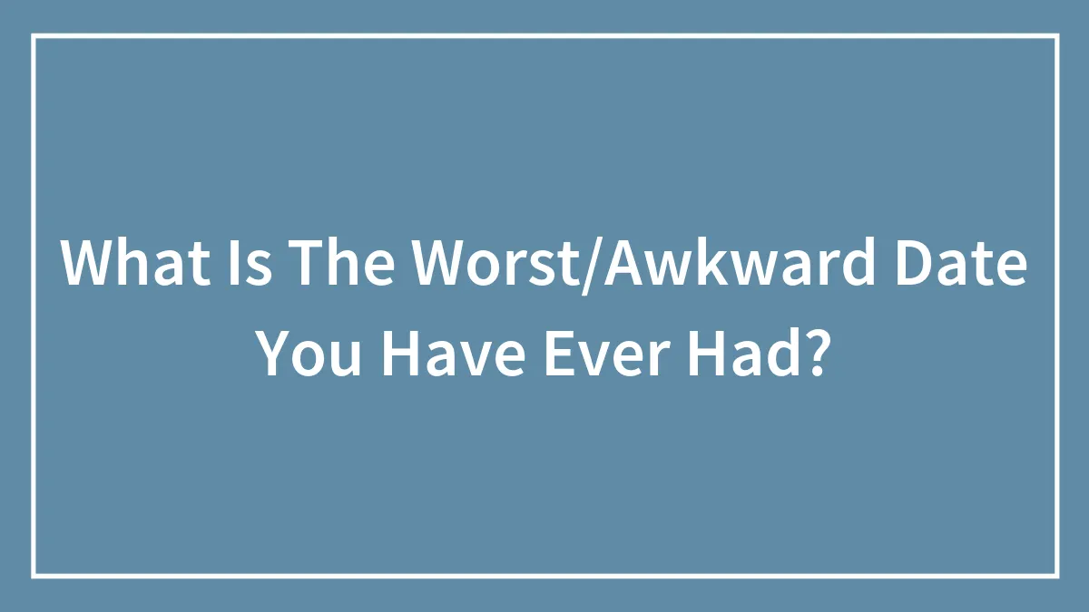 What Is The Worst/Awkward Date You Have Ever Had?