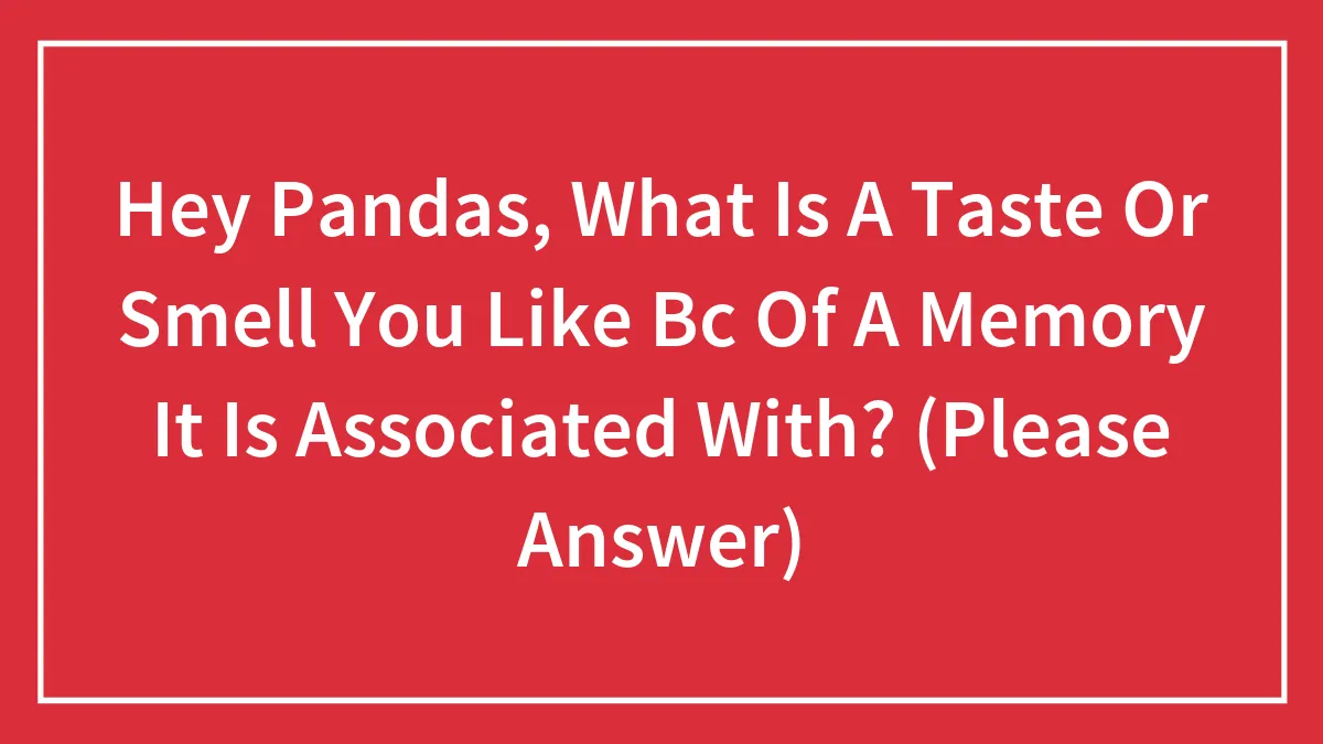 Hey Pandas, What Is A Taste Or Smell You Like Bc Of A Memory It Is Associated With? (Please Answer)