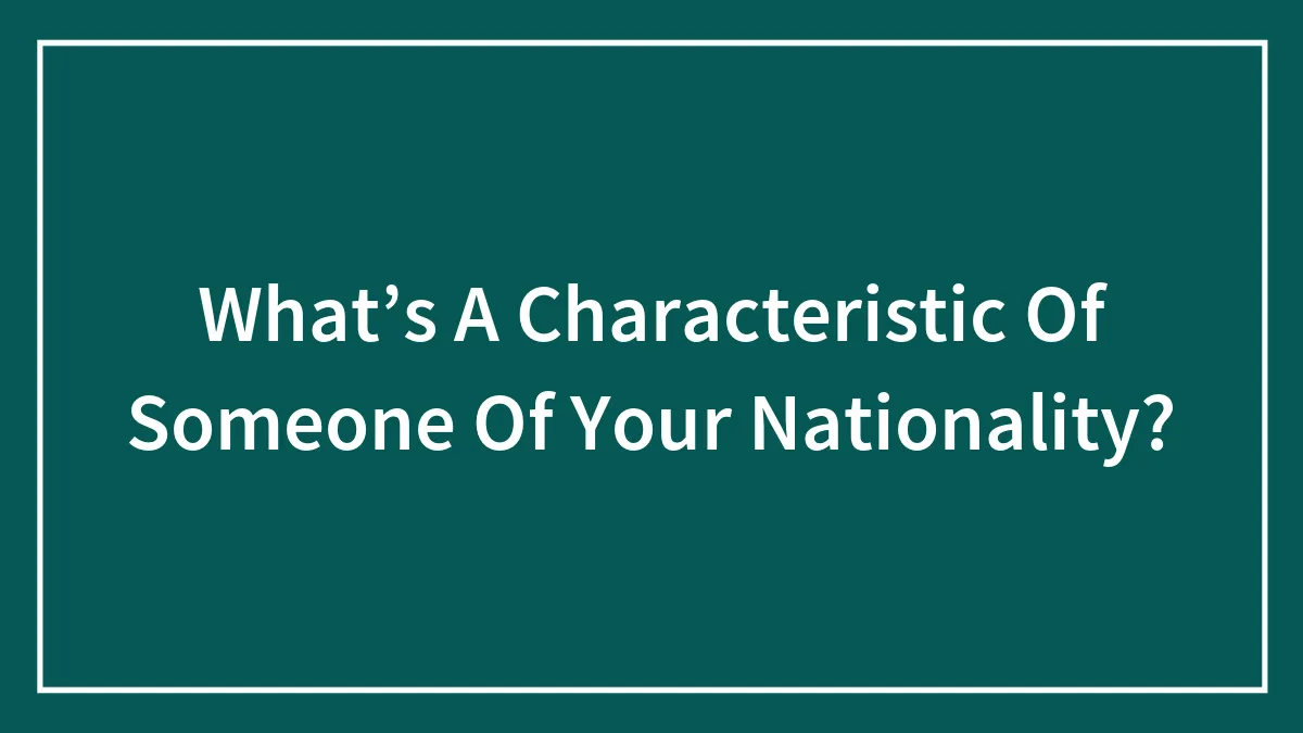 What’s A Characteristic Of Someone Of Your Nationality?