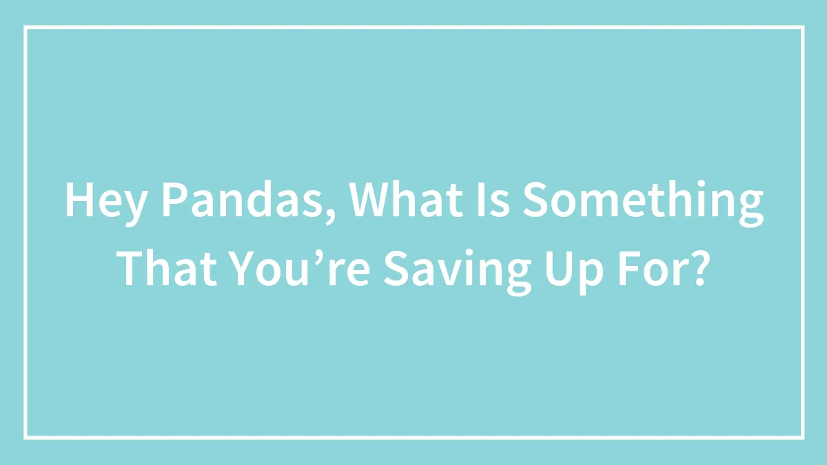 Hey Pandas, What Is Something That You’re Saving Up For? (Closed)