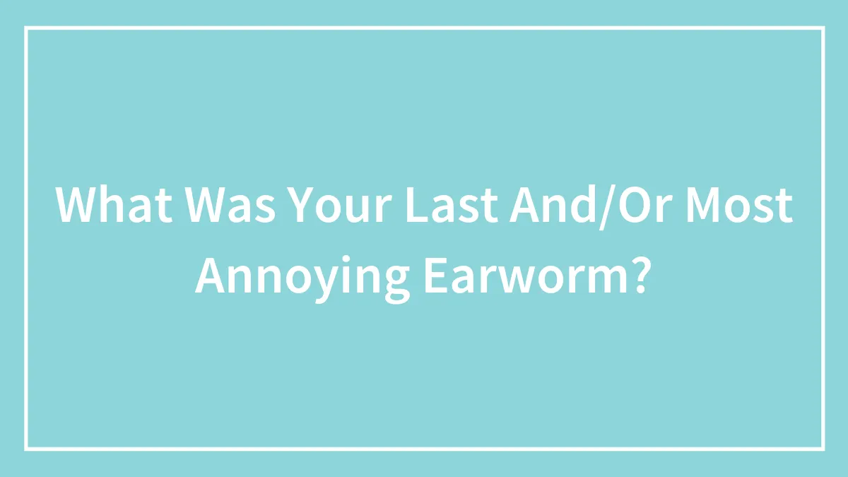 What Was Your Last And/Or Most Annoying Earworm?