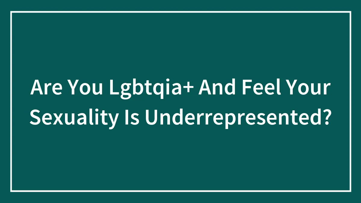 Are You Lgbtqia+ And Feel Your Sexuality Is Underrepresented?