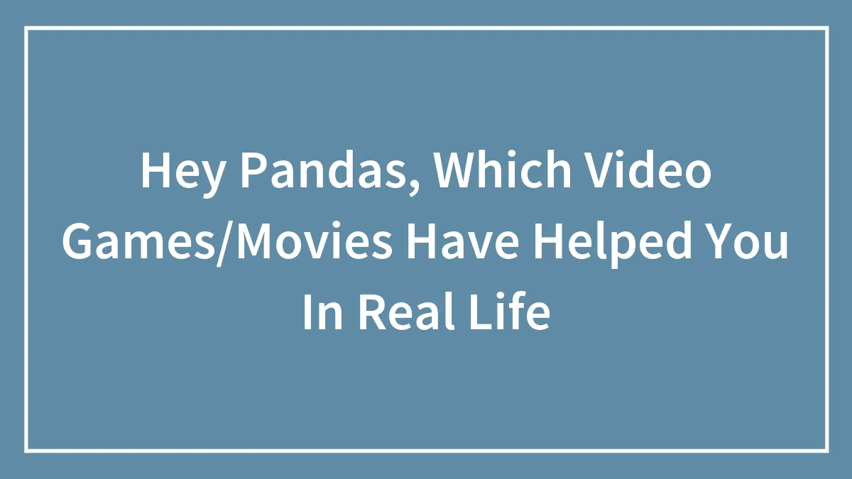 Hey Pandas, Which Video Games/Movies Have Helped You In Real Life
