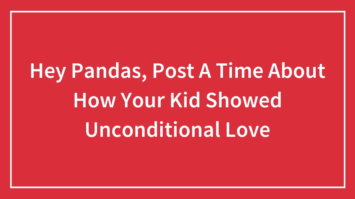 Hey Pandas, Post A Time About How Your Kid Showed Unconditional Love