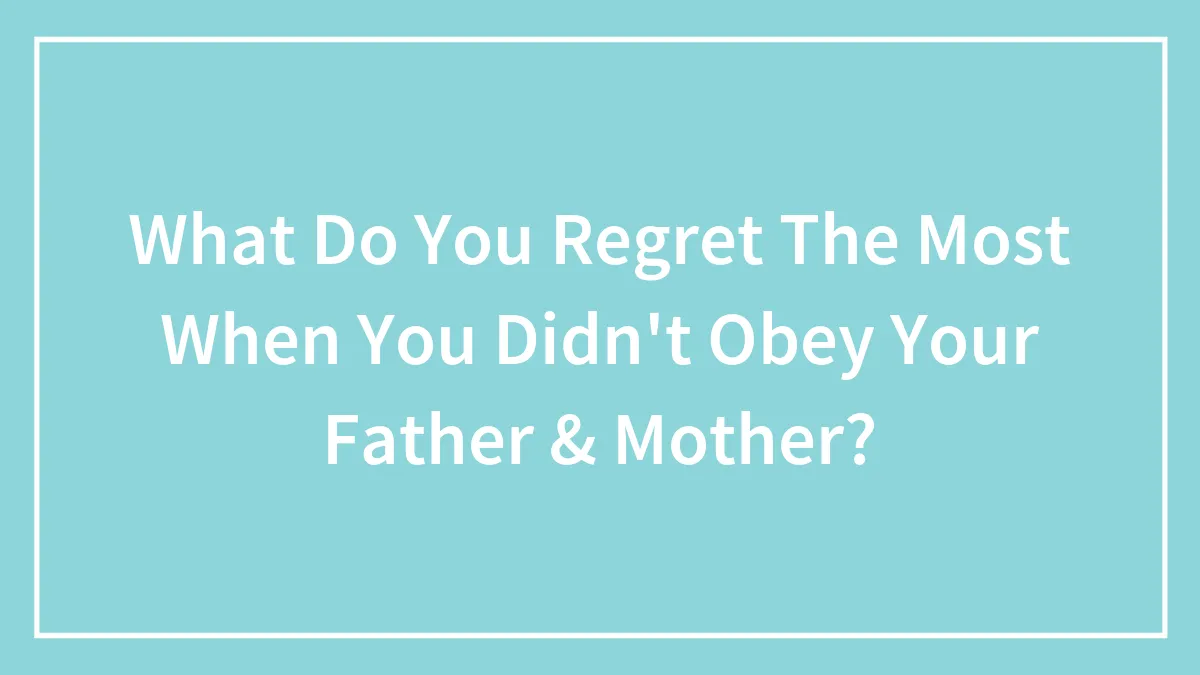What Do You Regret The Most When You Didn't Obey Your Father & Mother?