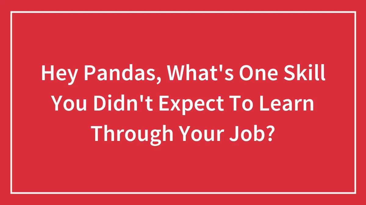 Hey Pandas, What's One Skill You Didn't Expect To Learn Through Your Job? (Closed)