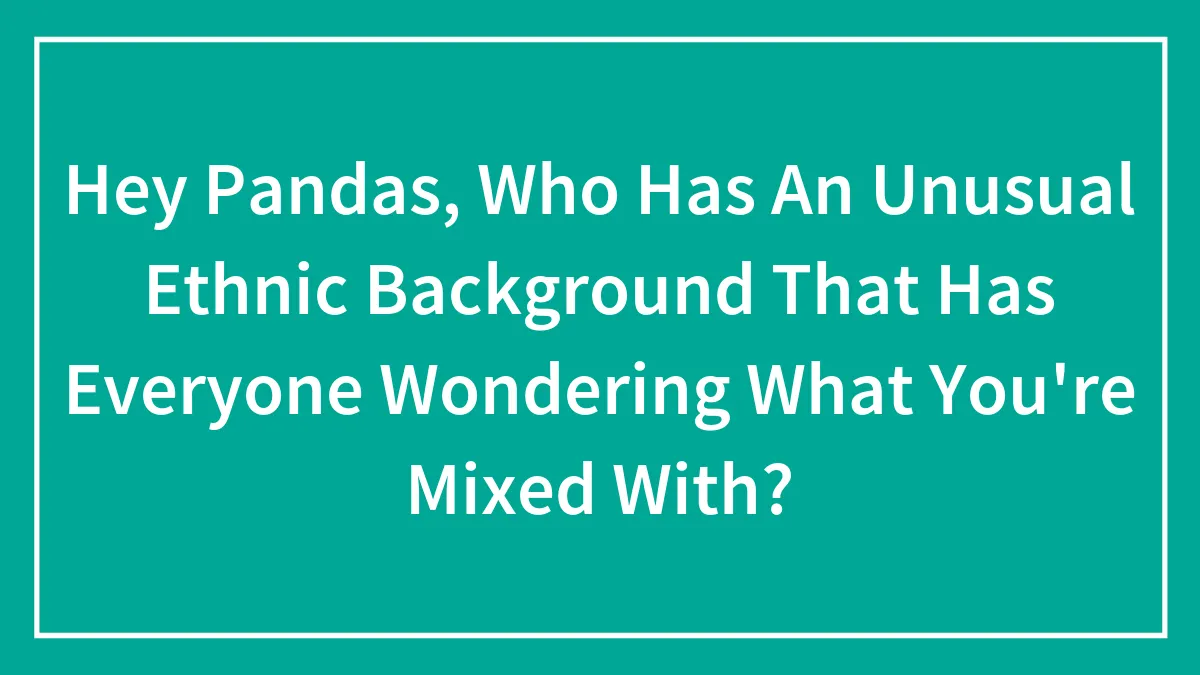 Hey Pandas, Who Has An Unusual Ethnic Background That Has Everyone Wondering What You're Mixed With? (Closed)