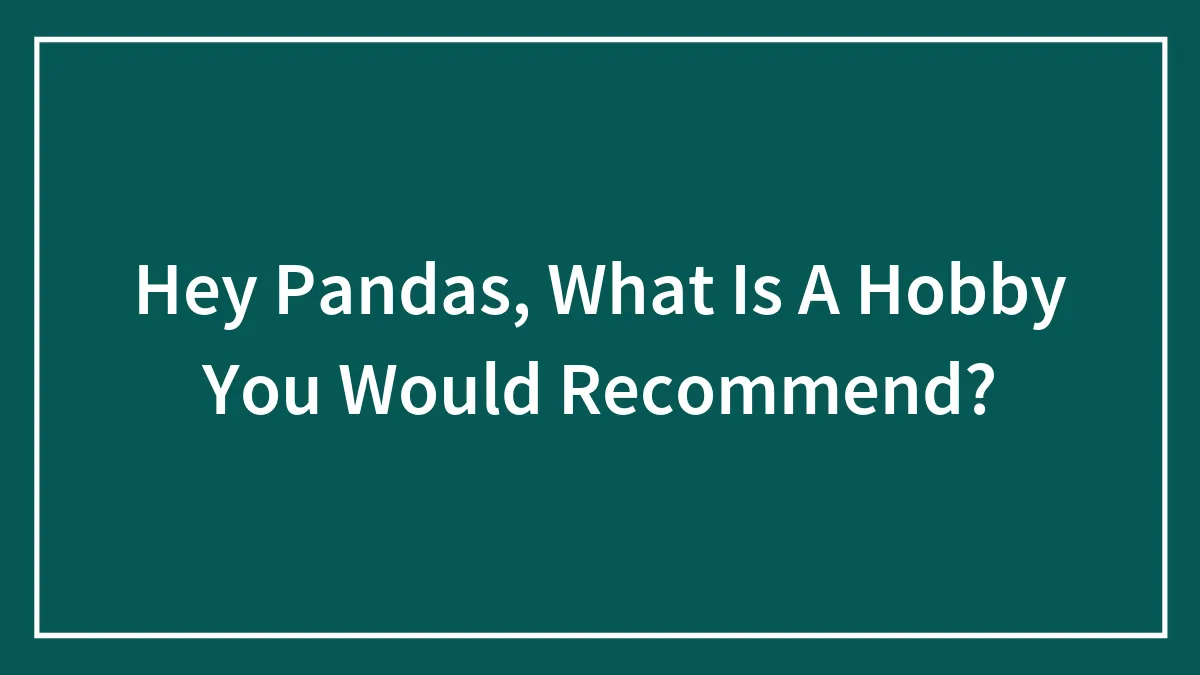 Hey Pandas, What Is A Hobby You Would Recommend?